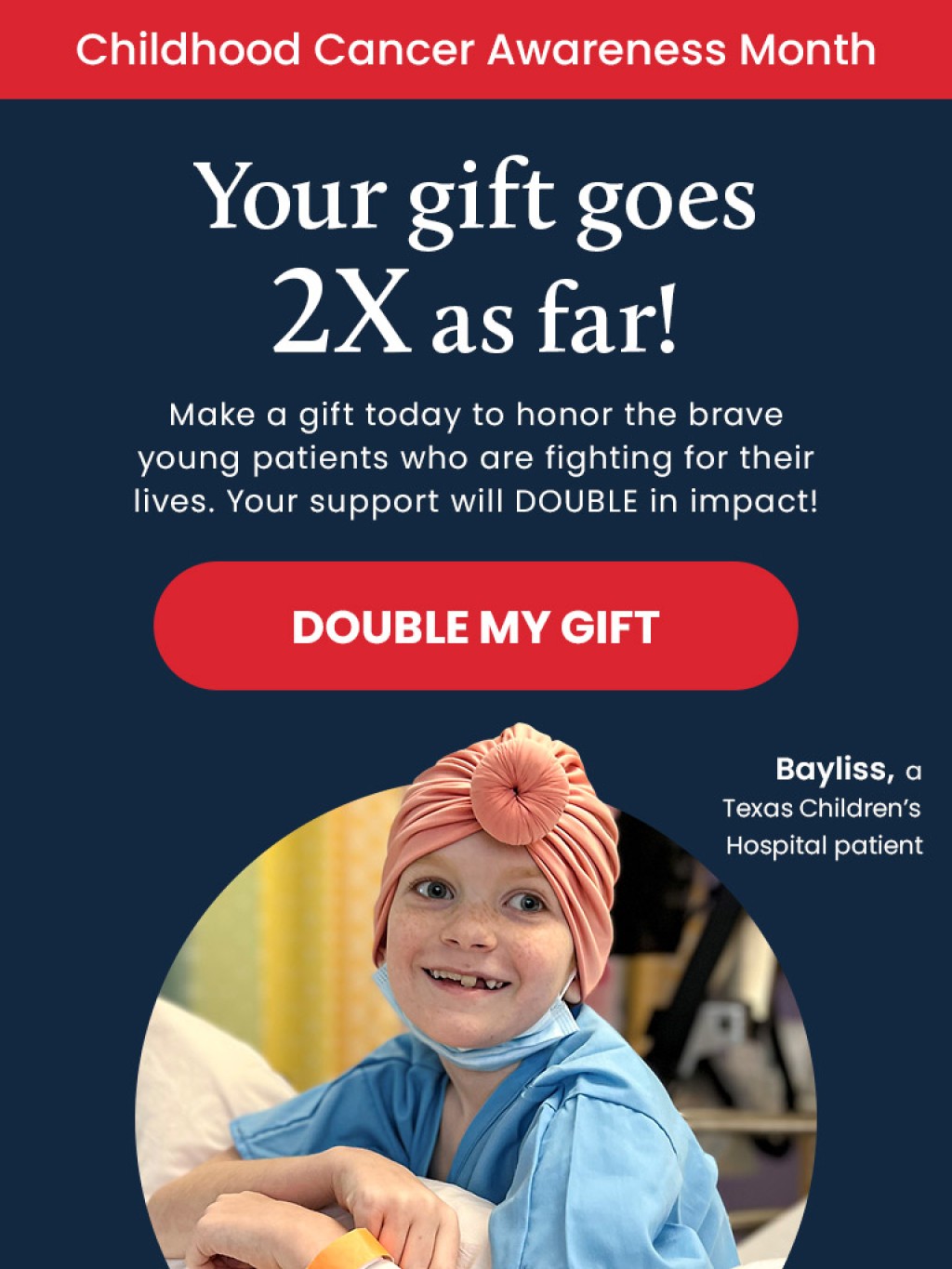 Campaign Message: Make a gift today to honor the brave young patients who are fighting for their lives. Your support will double in impact!